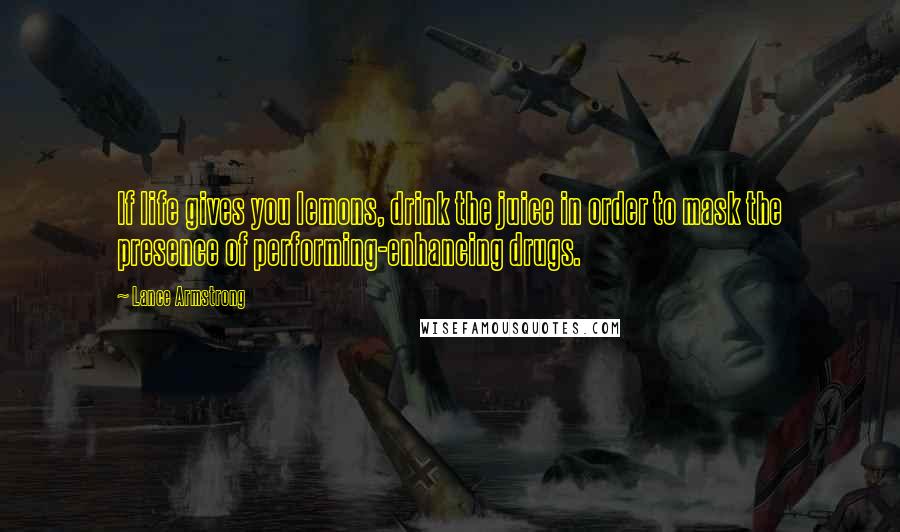 Lance Armstrong Quotes: If life gives you lemons, drink the juice in order to mask the presence of performing-enhancing drugs.