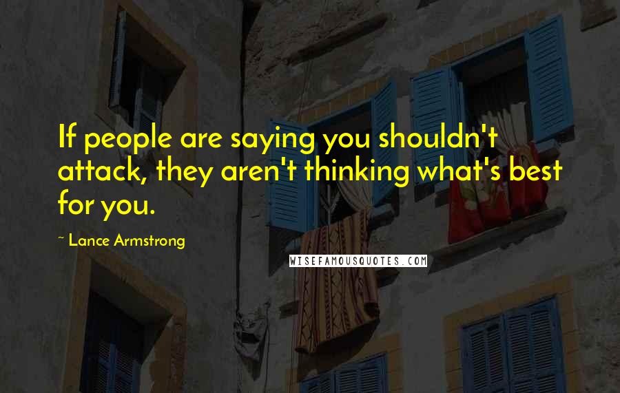 Lance Armstrong Quotes: If people are saying you shouldn't attack, they aren't thinking what's best for you.