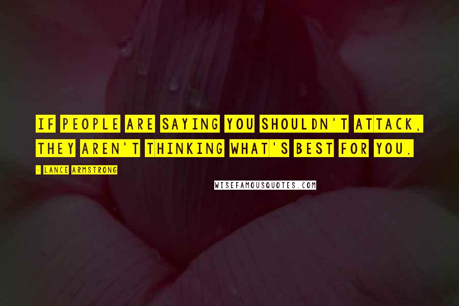 Lance Armstrong Quotes: If people are saying you shouldn't attack, they aren't thinking what's best for you.