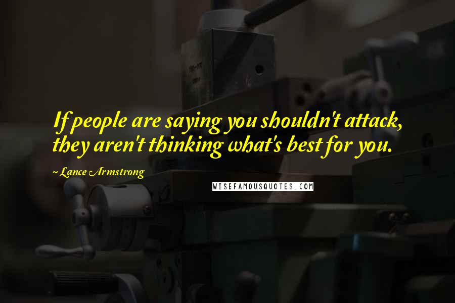 Lance Armstrong Quotes: If people are saying you shouldn't attack, they aren't thinking what's best for you.