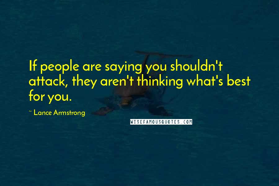 Lance Armstrong Quotes: If people are saying you shouldn't attack, they aren't thinking what's best for you.