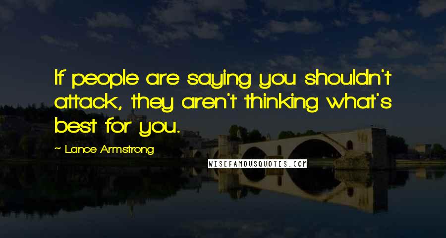 Lance Armstrong Quotes: If people are saying you shouldn't attack, they aren't thinking what's best for you.