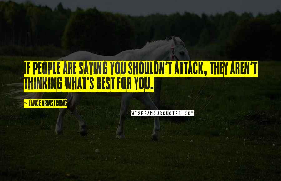 Lance Armstrong Quotes: If people are saying you shouldn't attack, they aren't thinking what's best for you.