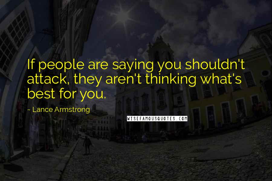 Lance Armstrong Quotes: If people are saying you shouldn't attack, they aren't thinking what's best for you.