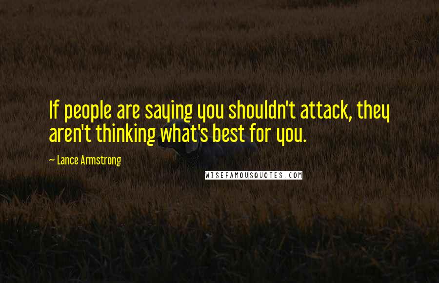 Lance Armstrong Quotes: If people are saying you shouldn't attack, they aren't thinking what's best for you.