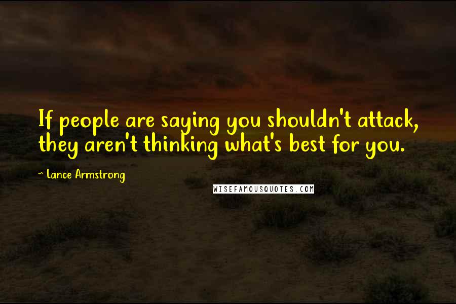 Lance Armstrong Quotes: If people are saying you shouldn't attack, they aren't thinking what's best for you.