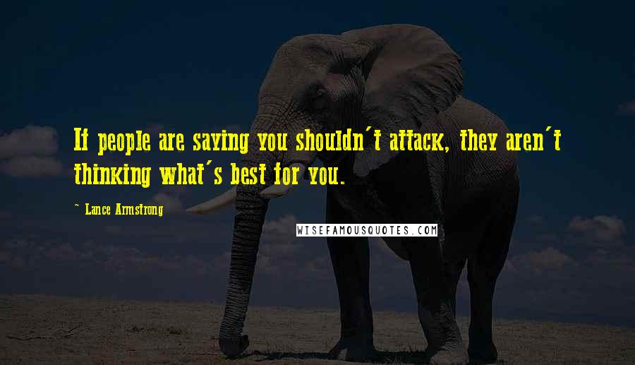 Lance Armstrong Quotes: If people are saying you shouldn't attack, they aren't thinking what's best for you.