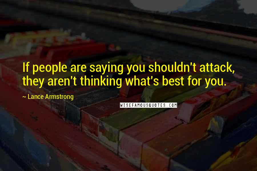 Lance Armstrong Quotes: If people are saying you shouldn't attack, they aren't thinking what's best for you.