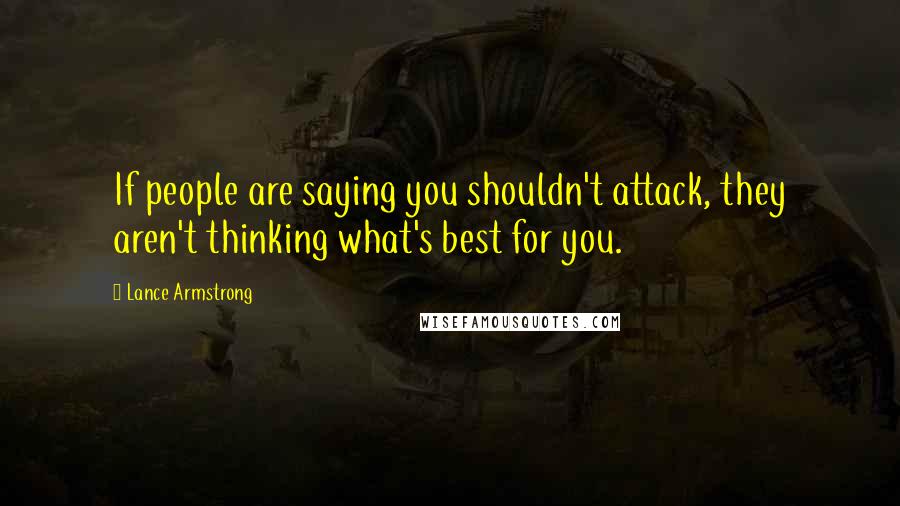 Lance Armstrong Quotes: If people are saying you shouldn't attack, they aren't thinking what's best for you.