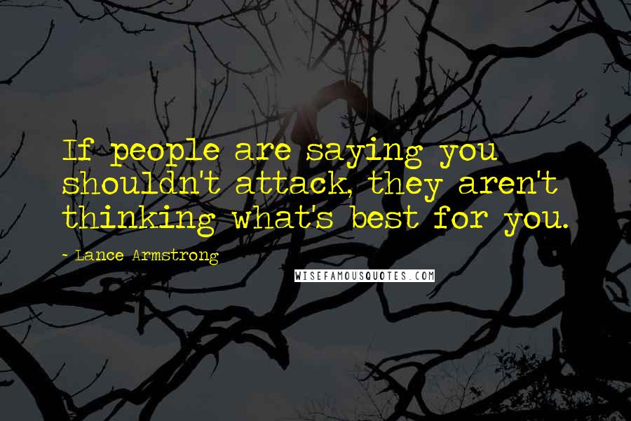 Lance Armstrong Quotes: If people are saying you shouldn't attack, they aren't thinking what's best for you.