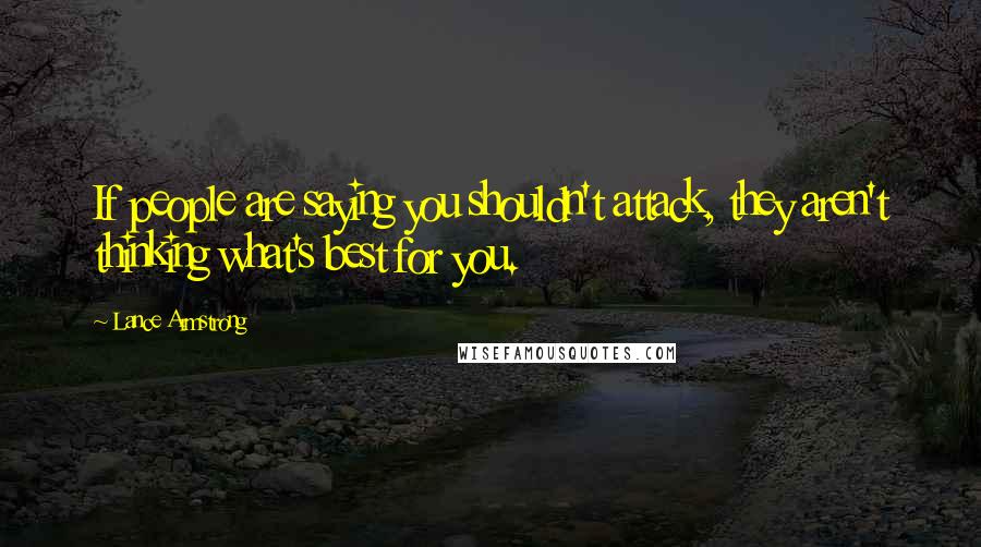 Lance Armstrong Quotes: If people are saying you shouldn't attack, they aren't thinking what's best for you.