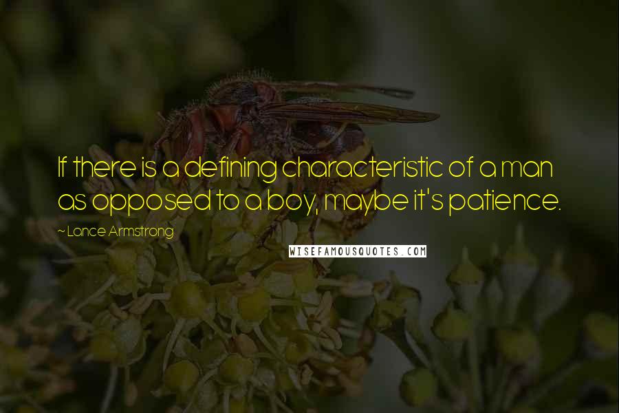 Lance Armstrong Quotes: If there is a defining characteristic of a man as opposed to a boy, maybe it's patience.