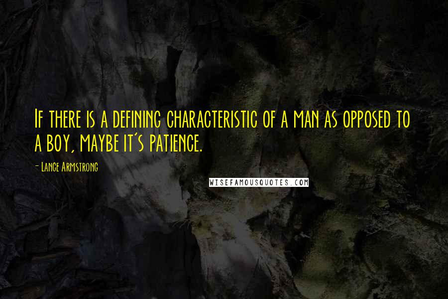 Lance Armstrong Quotes: If there is a defining characteristic of a man as opposed to a boy, maybe it's patience.