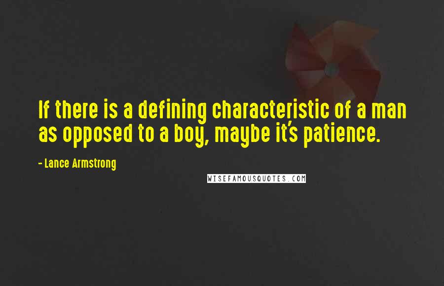 Lance Armstrong Quotes: If there is a defining characteristic of a man as opposed to a boy, maybe it's patience.