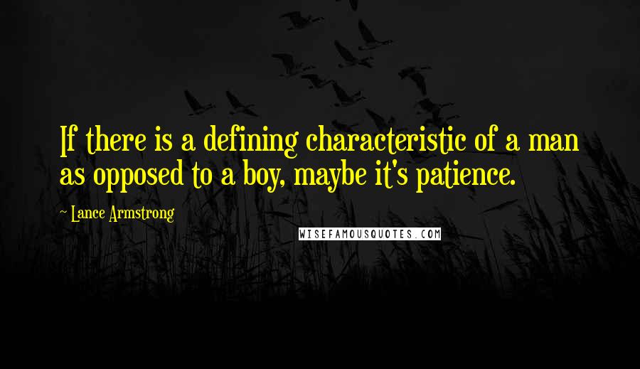 Lance Armstrong Quotes: If there is a defining characteristic of a man as opposed to a boy, maybe it's patience.