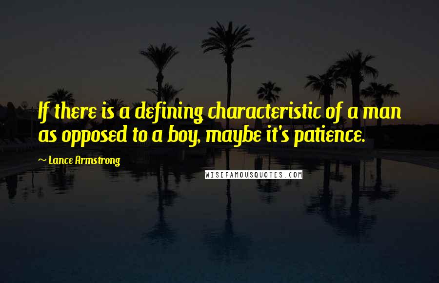 Lance Armstrong Quotes: If there is a defining characteristic of a man as opposed to a boy, maybe it's patience.