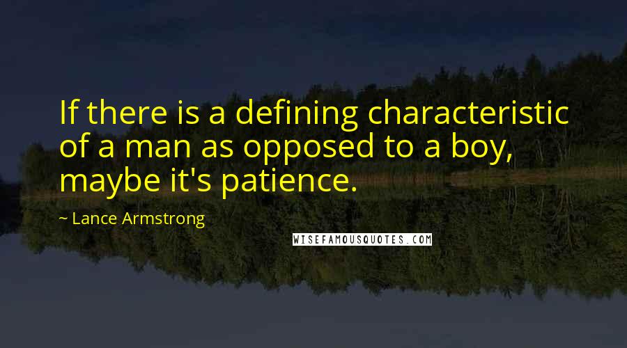 Lance Armstrong Quotes: If there is a defining characteristic of a man as opposed to a boy, maybe it's patience.