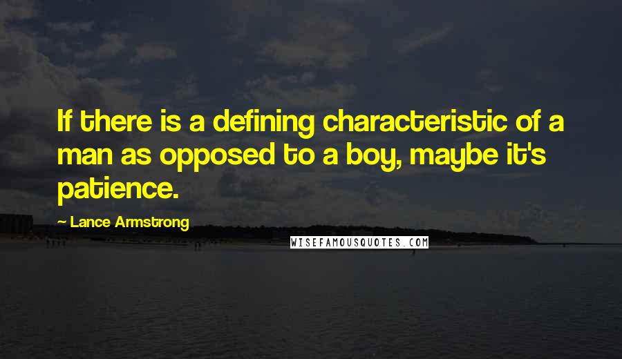 Lance Armstrong Quotes: If there is a defining characteristic of a man as opposed to a boy, maybe it's patience.