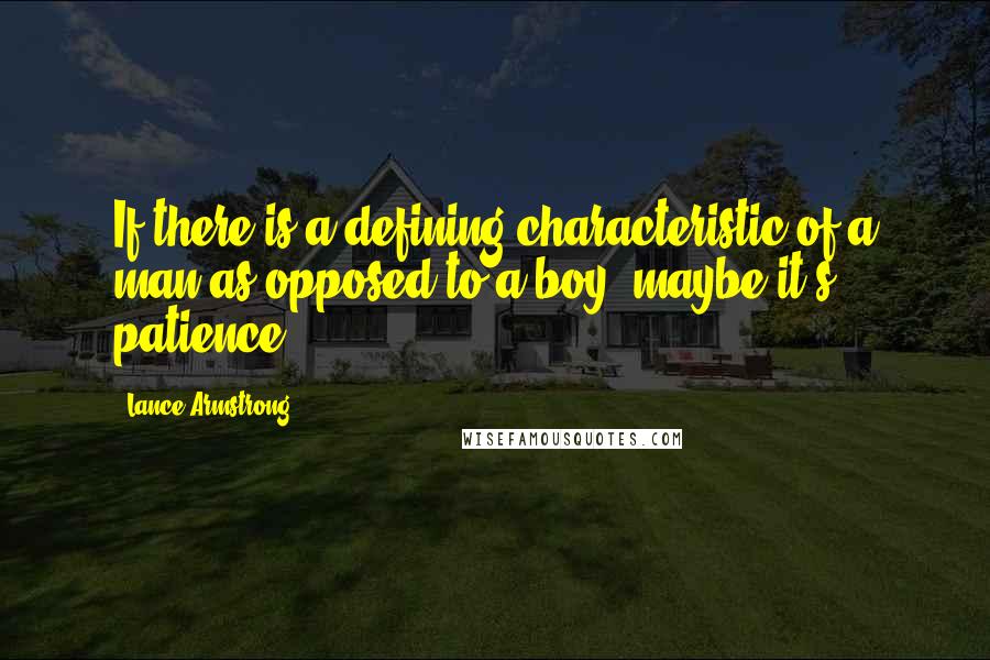 Lance Armstrong Quotes: If there is a defining characteristic of a man as opposed to a boy, maybe it's patience.