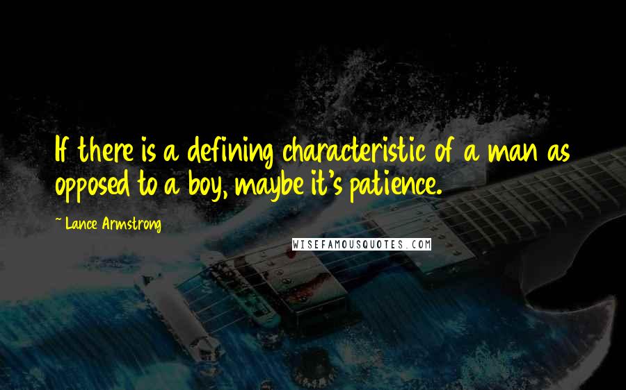 Lance Armstrong Quotes: If there is a defining characteristic of a man as opposed to a boy, maybe it's patience.