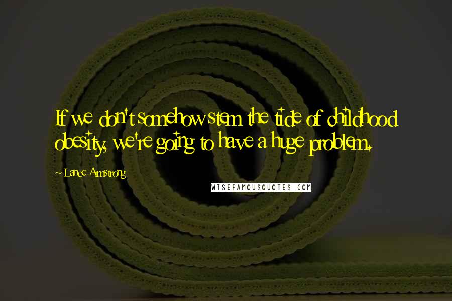 Lance Armstrong Quotes: If we don't somehow stem the tide of childhood obesity, we're going to have a huge problem.