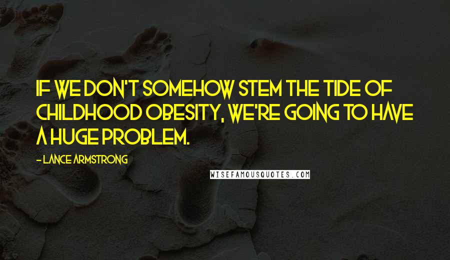 Lance Armstrong Quotes: If we don't somehow stem the tide of childhood obesity, we're going to have a huge problem.