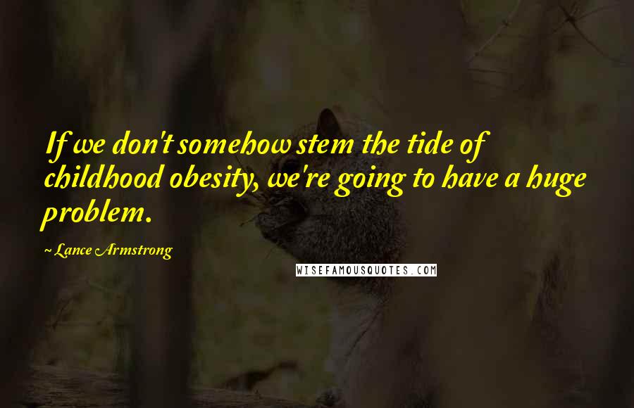 Lance Armstrong Quotes: If we don't somehow stem the tide of childhood obesity, we're going to have a huge problem.