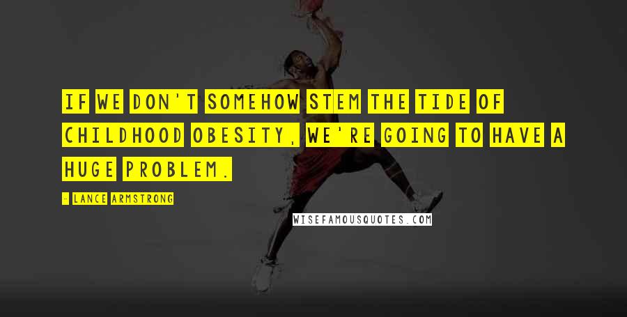 Lance Armstrong Quotes: If we don't somehow stem the tide of childhood obesity, we're going to have a huge problem.