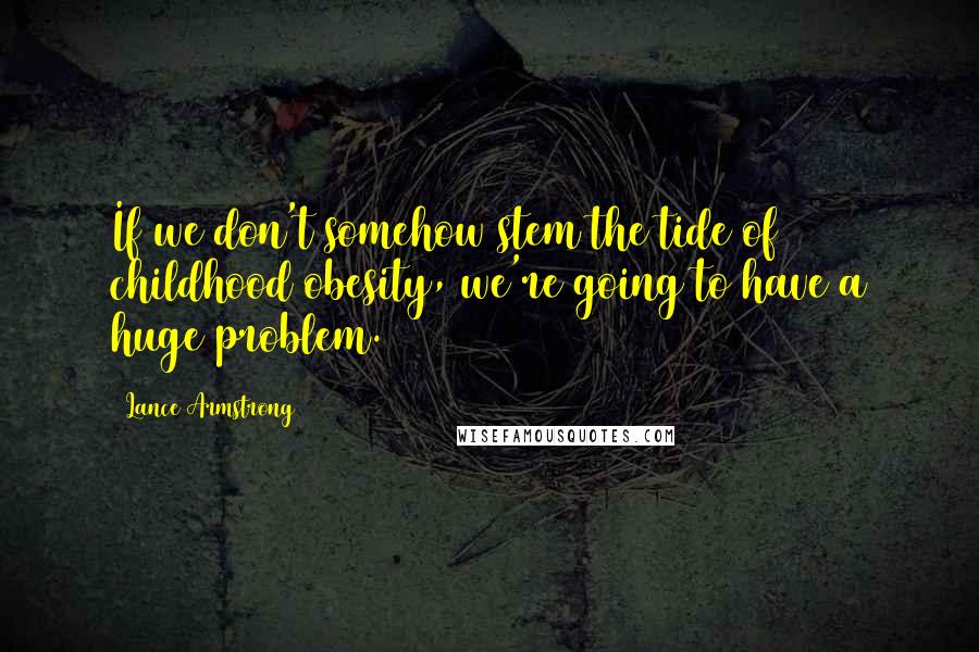 Lance Armstrong Quotes: If we don't somehow stem the tide of childhood obesity, we're going to have a huge problem.