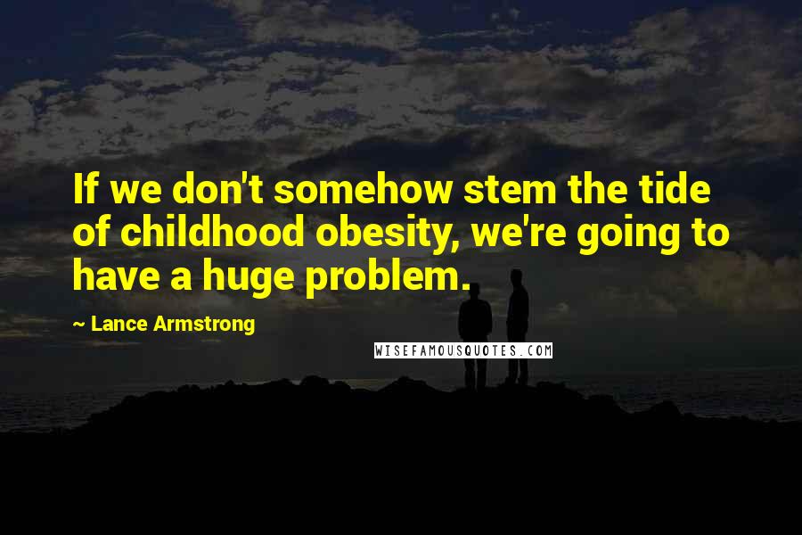 Lance Armstrong Quotes: If we don't somehow stem the tide of childhood obesity, we're going to have a huge problem.