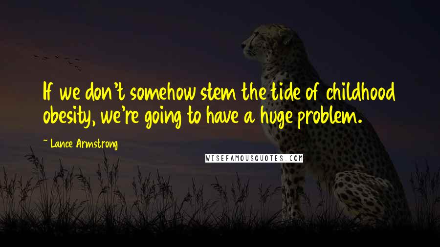 Lance Armstrong Quotes: If we don't somehow stem the tide of childhood obesity, we're going to have a huge problem.