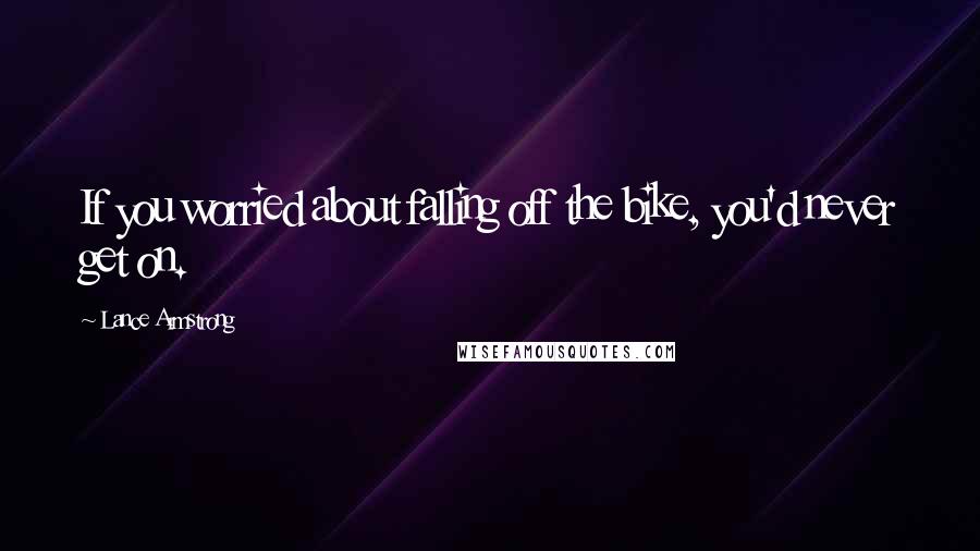 Lance Armstrong Quotes: If you worried about falling off the bike, you'd never get on.