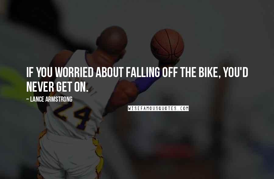 Lance Armstrong Quotes: If you worried about falling off the bike, you'd never get on.