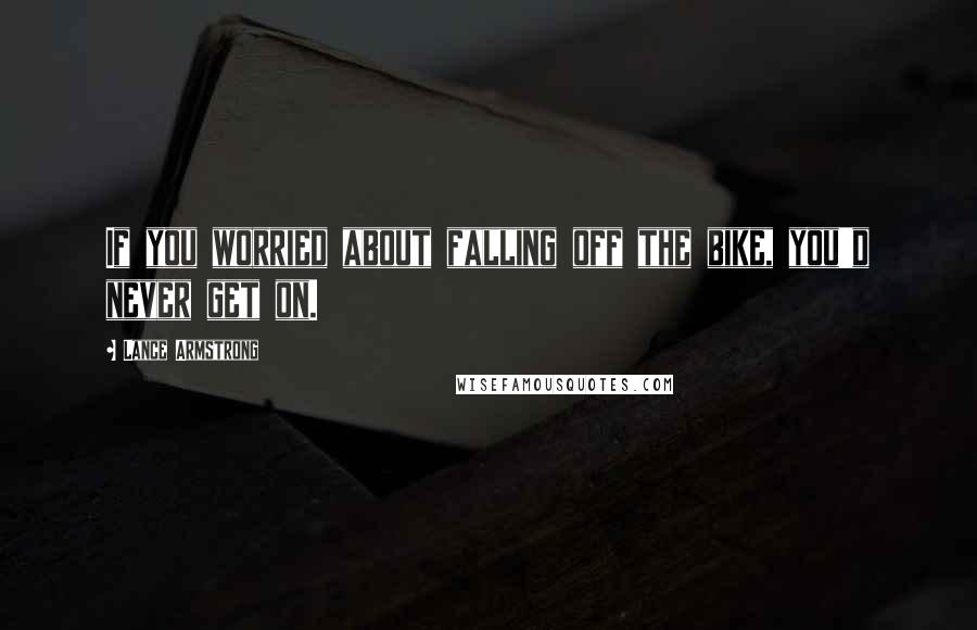 Lance Armstrong Quotes: If you worried about falling off the bike, you'd never get on.