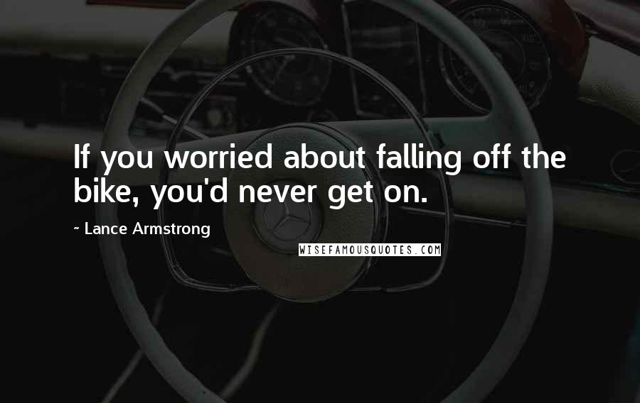 Lance Armstrong Quotes: If you worried about falling off the bike, you'd never get on.
