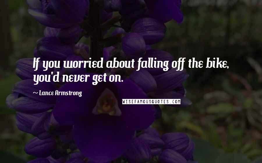 Lance Armstrong Quotes: If you worried about falling off the bike, you'd never get on.