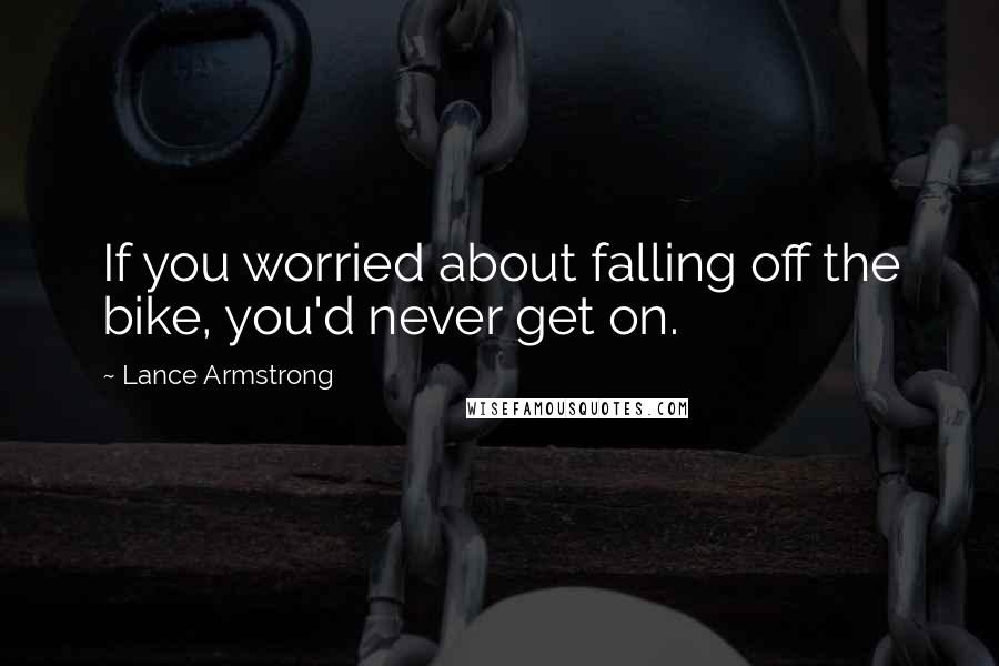 Lance Armstrong Quotes: If you worried about falling off the bike, you'd never get on.