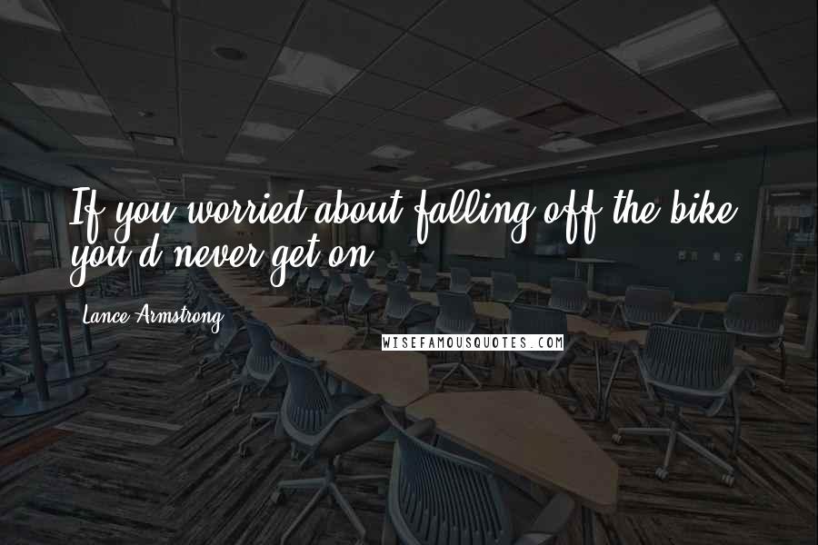 Lance Armstrong Quotes: If you worried about falling off the bike, you'd never get on.