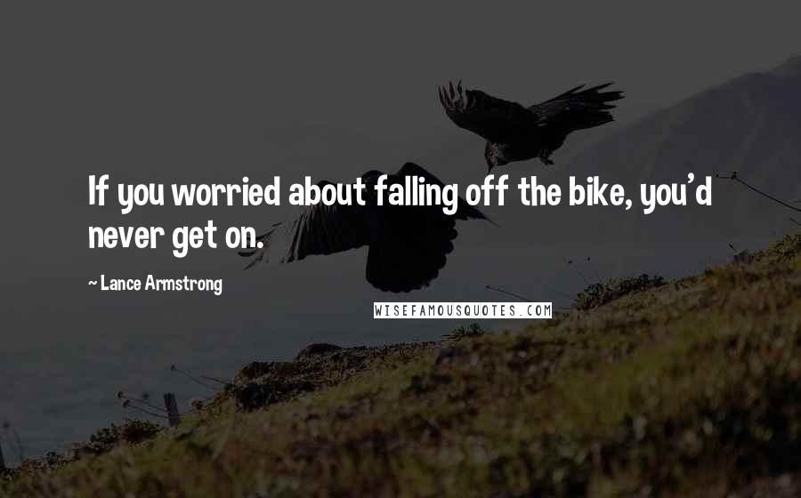 Lance Armstrong Quotes: If you worried about falling off the bike, you'd never get on.