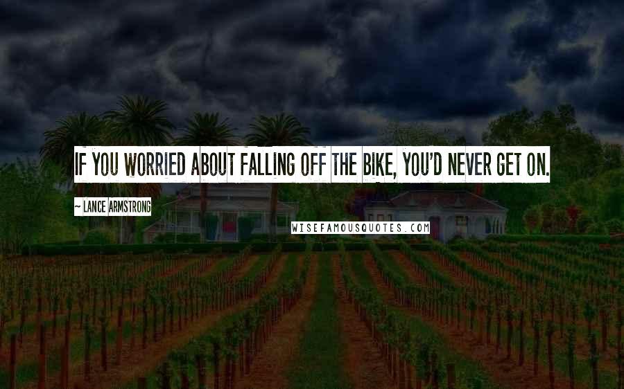 Lance Armstrong Quotes: If you worried about falling off the bike, you'd never get on.