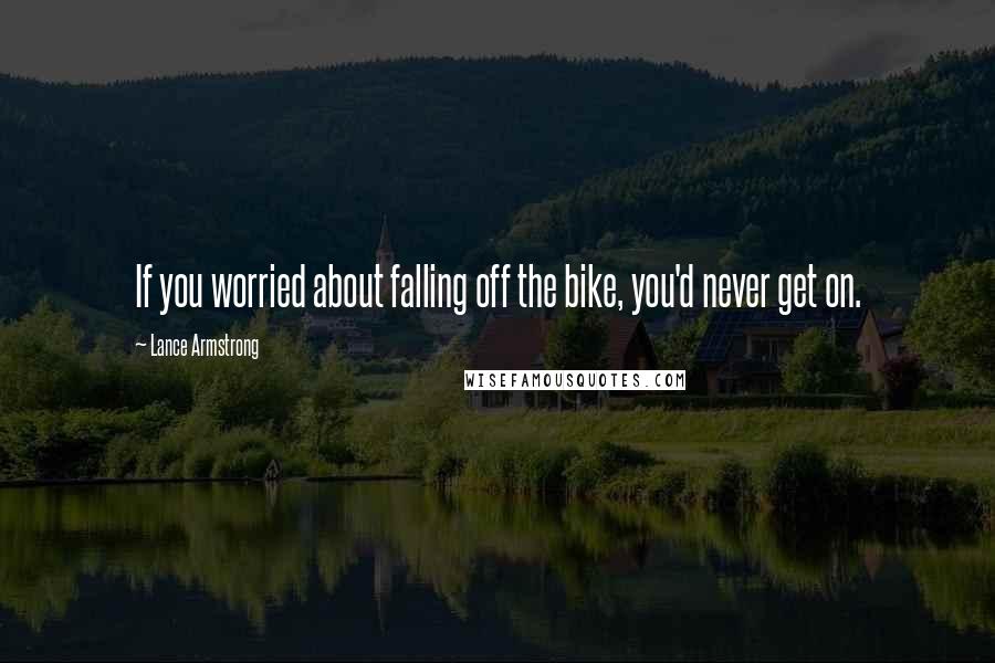 Lance Armstrong Quotes: If you worried about falling off the bike, you'd never get on.