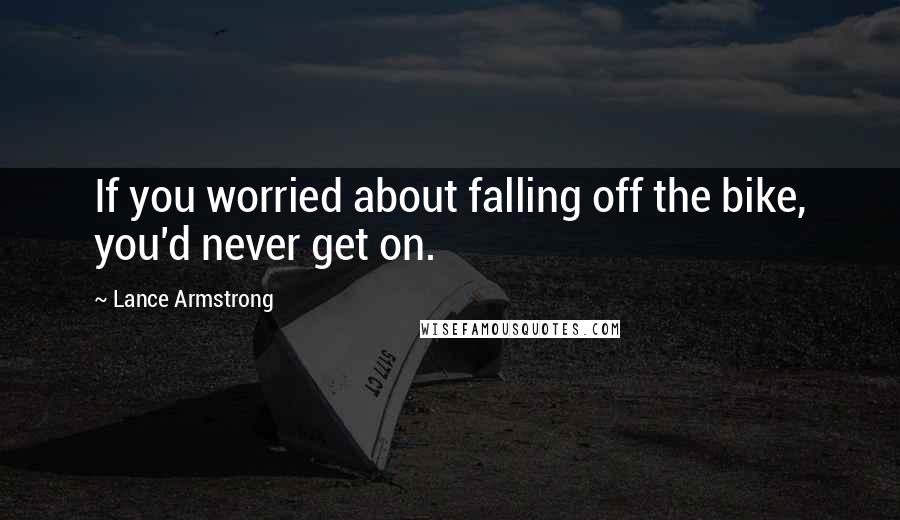 Lance Armstrong Quotes: If you worried about falling off the bike, you'd never get on.
