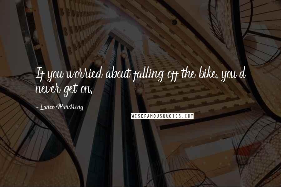 Lance Armstrong Quotes: If you worried about falling off the bike, you'd never get on.