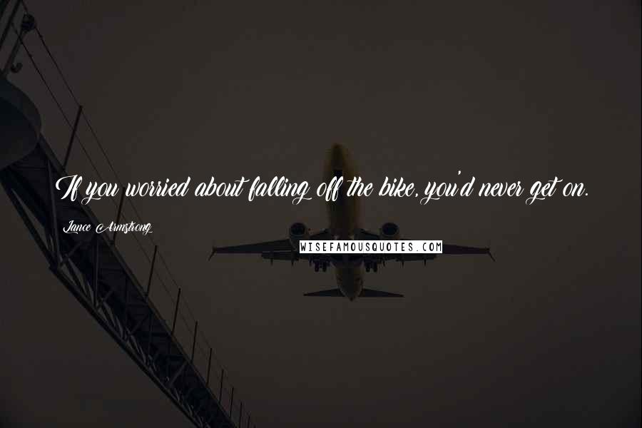 Lance Armstrong Quotes: If you worried about falling off the bike, you'd never get on.