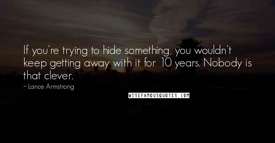 Lance Armstrong Quotes: If you're trying to hide something, you wouldn't keep getting away with it for 10 years. Nobody is that clever.