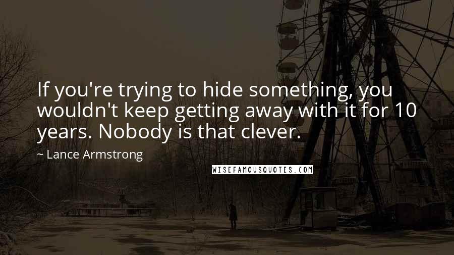 Lance Armstrong Quotes: If you're trying to hide something, you wouldn't keep getting away with it for 10 years. Nobody is that clever.