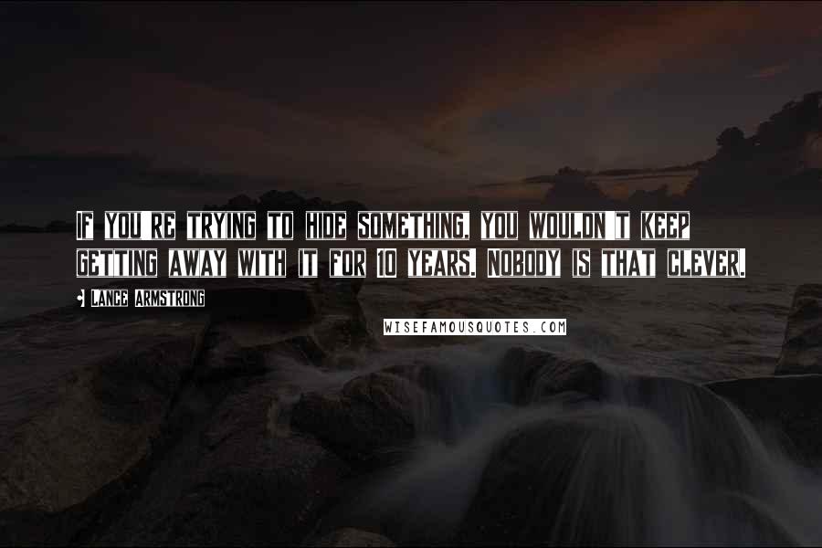 Lance Armstrong Quotes: If you're trying to hide something, you wouldn't keep getting away with it for 10 years. Nobody is that clever.