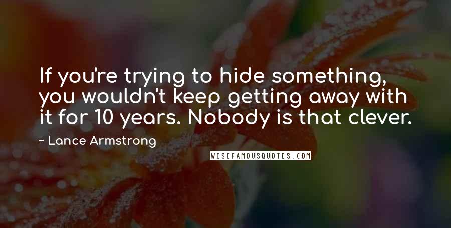 Lance Armstrong Quotes: If you're trying to hide something, you wouldn't keep getting away with it for 10 years. Nobody is that clever.