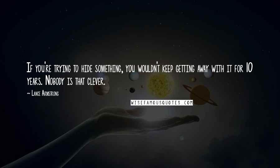 Lance Armstrong Quotes: If you're trying to hide something, you wouldn't keep getting away with it for 10 years. Nobody is that clever.