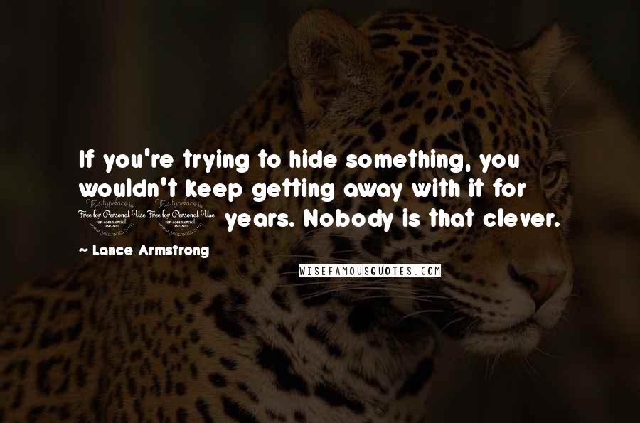 Lance Armstrong Quotes: If you're trying to hide something, you wouldn't keep getting away with it for 10 years. Nobody is that clever.